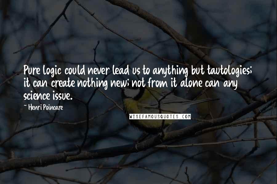 Henri Poincare Quotes: Pure logic could never lead us to anything but tautologies; it can create nothing new; not from it alone can any science issue.