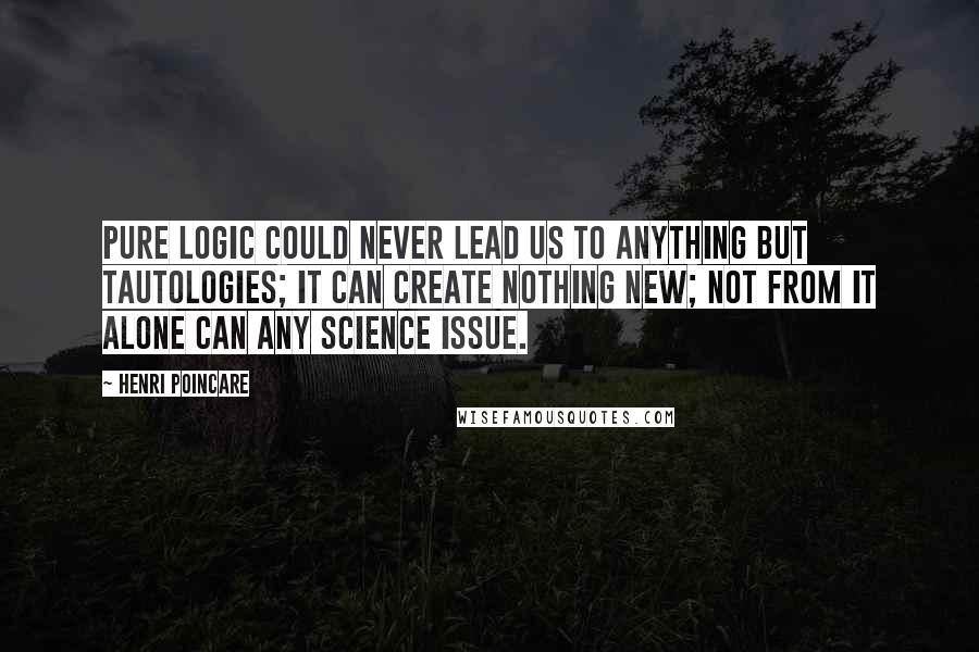 Henri Poincare Quotes: Pure logic could never lead us to anything but tautologies; it can create nothing new; not from it alone can any science issue.