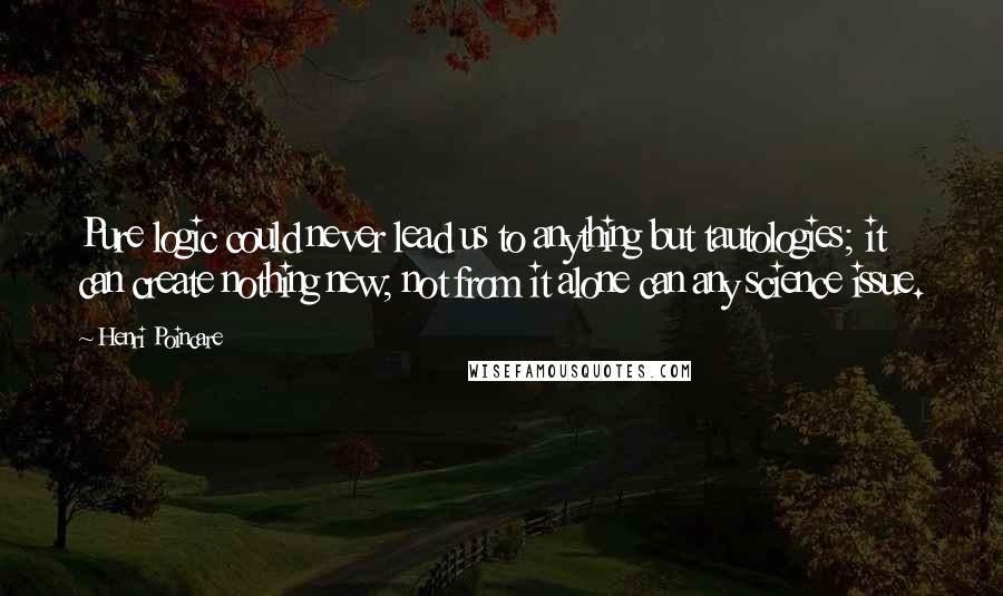 Henri Poincare Quotes: Pure logic could never lead us to anything but tautologies; it can create nothing new; not from it alone can any science issue.