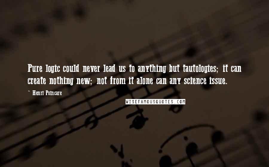 Henri Poincare Quotes: Pure logic could never lead us to anything but tautologies; it can create nothing new; not from it alone can any science issue.