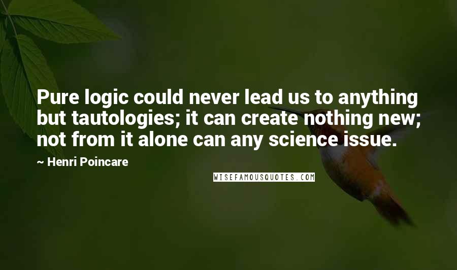Henri Poincare Quotes: Pure logic could never lead us to anything but tautologies; it can create nothing new; not from it alone can any science issue.