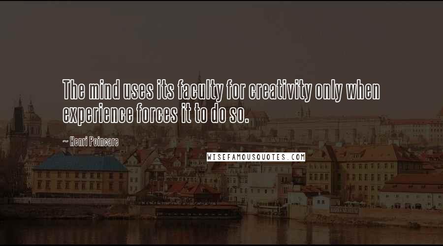 Henri Poincare Quotes: The mind uses its faculty for creativity only when experience forces it to do so.