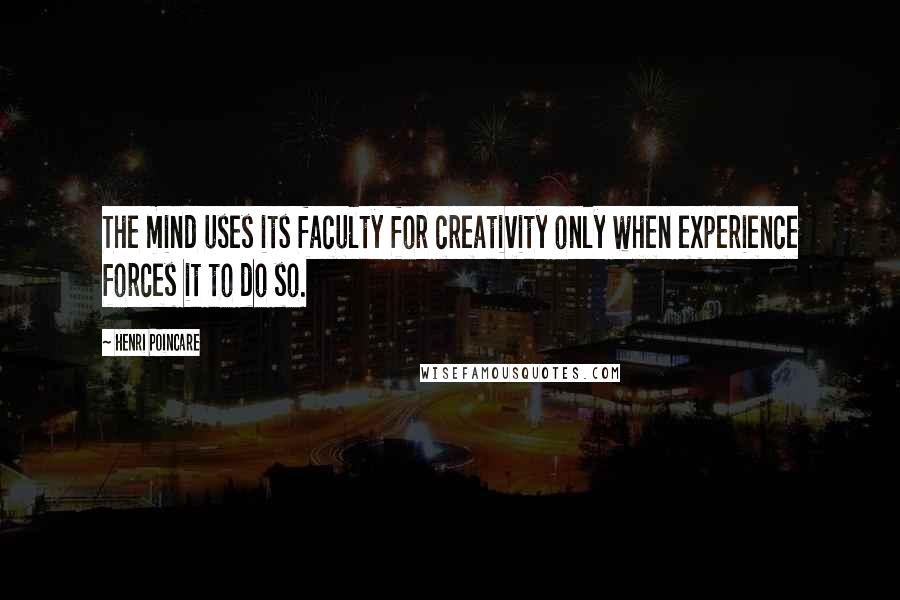 Henri Poincare Quotes: The mind uses its faculty for creativity only when experience forces it to do so.