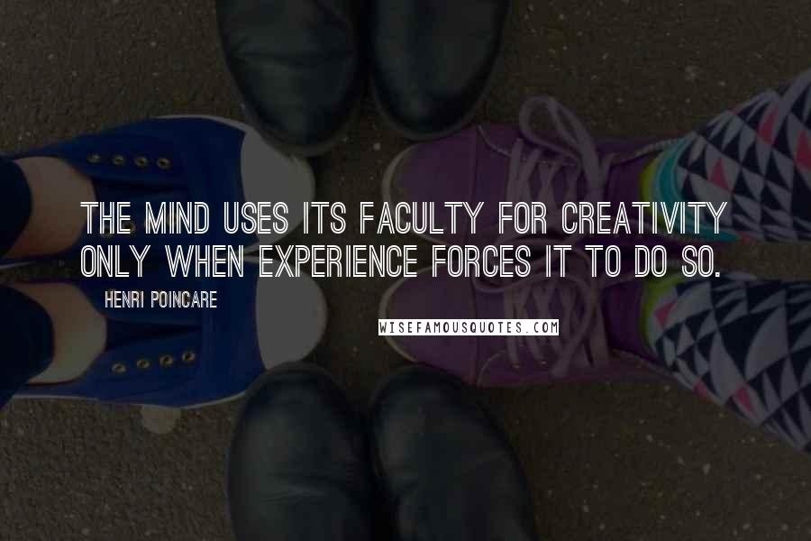 Henri Poincare Quotes: The mind uses its faculty for creativity only when experience forces it to do so.