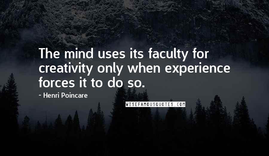 Henri Poincare Quotes: The mind uses its faculty for creativity only when experience forces it to do so.