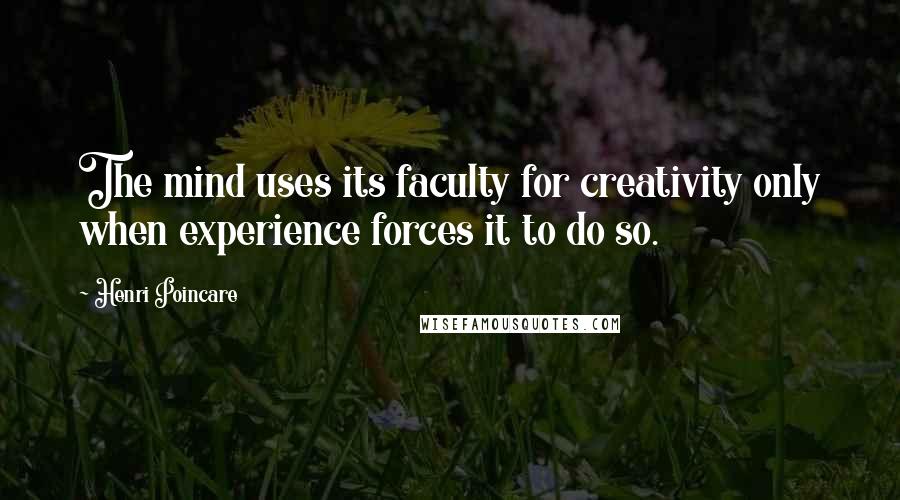 Henri Poincare Quotes: The mind uses its faculty for creativity only when experience forces it to do so.