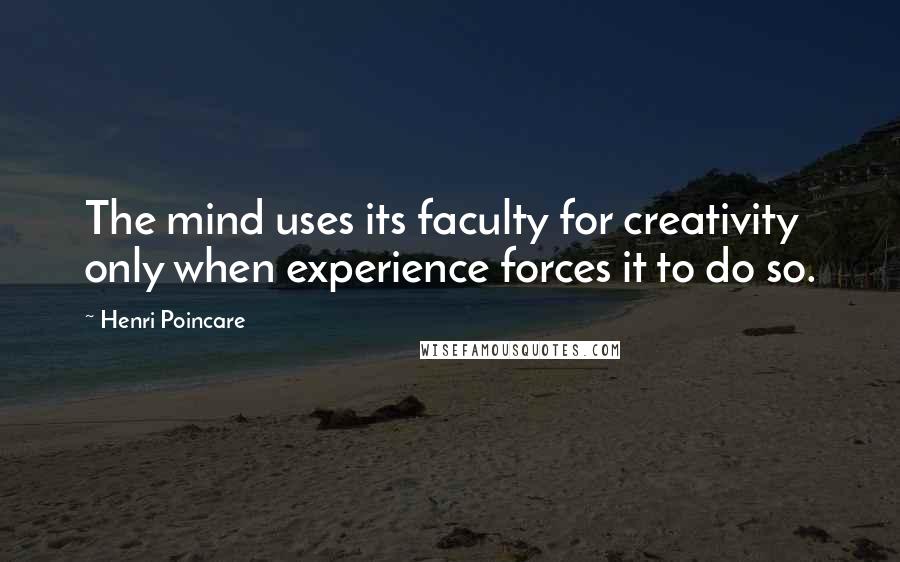 Henri Poincare Quotes: The mind uses its faculty for creativity only when experience forces it to do so.