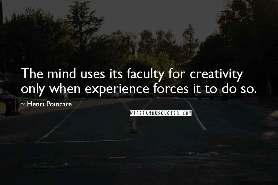 Henri Poincare Quotes: The mind uses its faculty for creativity only when experience forces it to do so.