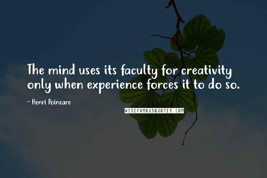 Henri Poincare Quotes: The mind uses its faculty for creativity only when experience forces it to do so.