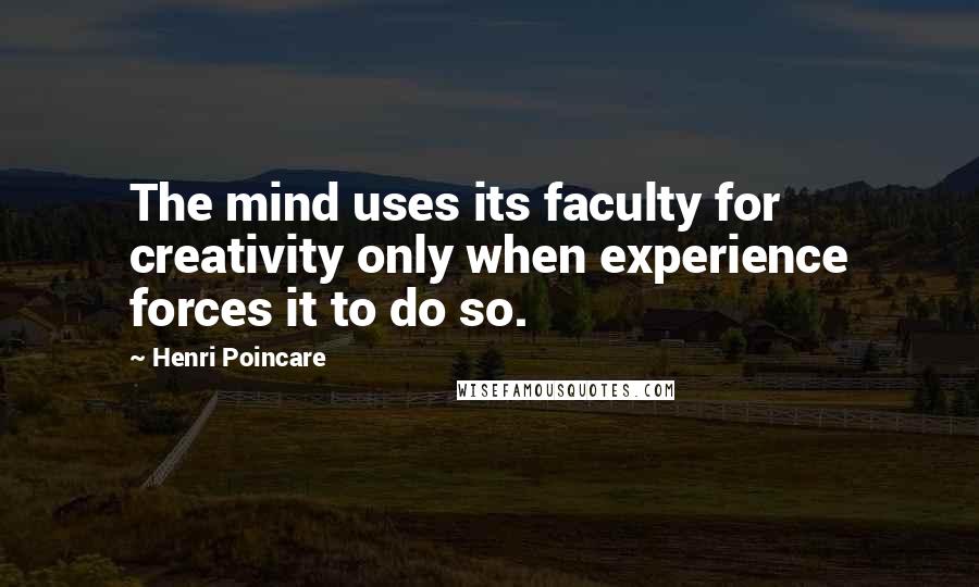 Henri Poincare Quotes: The mind uses its faculty for creativity only when experience forces it to do so.