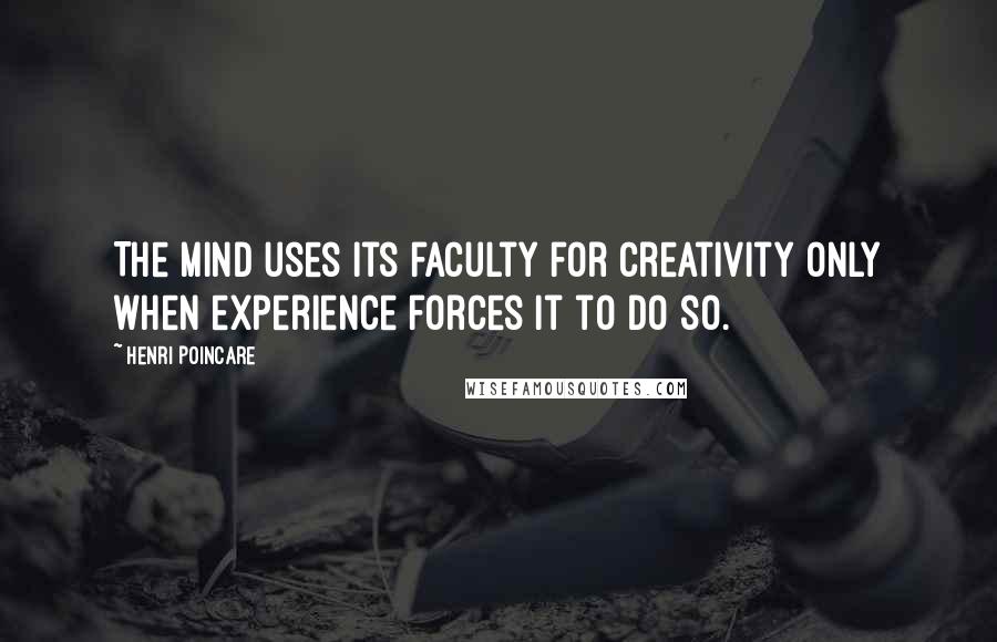 Henri Poincare Quotes: The mind uses its faculty for creativity only when experience forces it to do so.