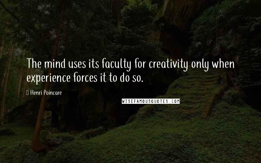 Henri Poincare Quotes: The mind uses its faculty for creativity only when experience forces it to do so.