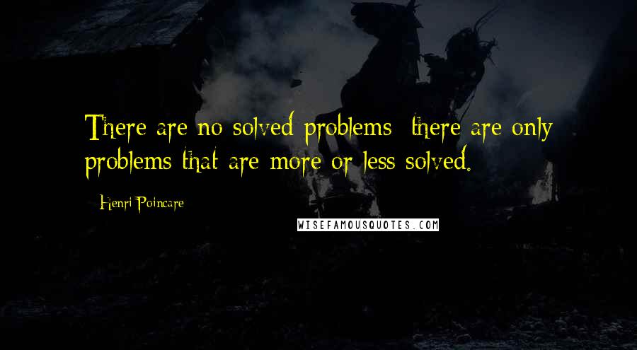 Henri Poincare Quotes: There are no solved problems; there are only problems that are more or less solved.