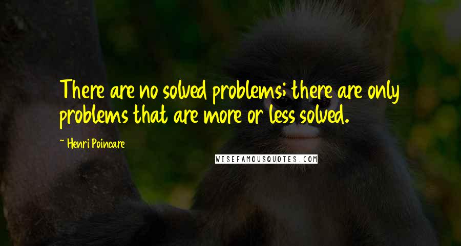 Henri Poincare Quotes: There are no solved problems; there are only problems that are more or less solved.