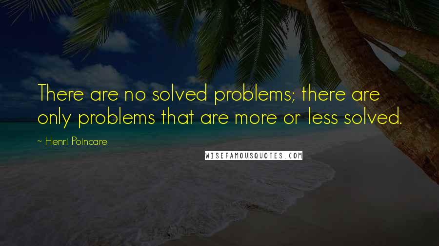 Henri Poincare Quotes: There are no solved problems; there are only problems that are more or less solved.