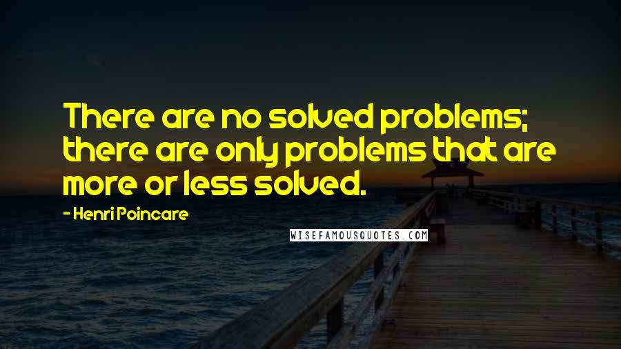 Henri Poincare Quotes: There are no solved problems; there are only problems that are more or less solved.