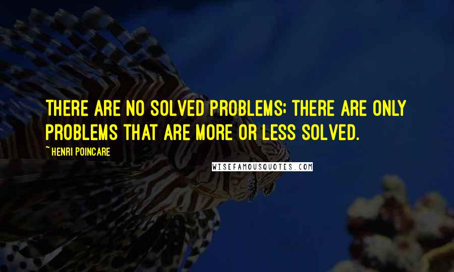 Henri Poincare Quotes: There are no solved problems; there are only problems that are more or less solved.