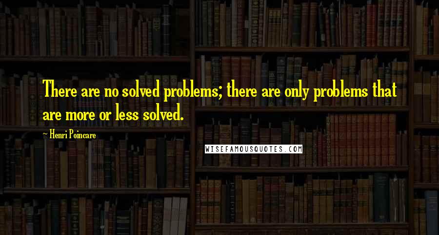 Henri Poincare Quotes: There are no solved problems; there are only problems that are more or less solved.