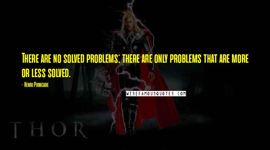 Henri Poincare Quotes: There are no solved problems; there are only problems that are more or less solved.