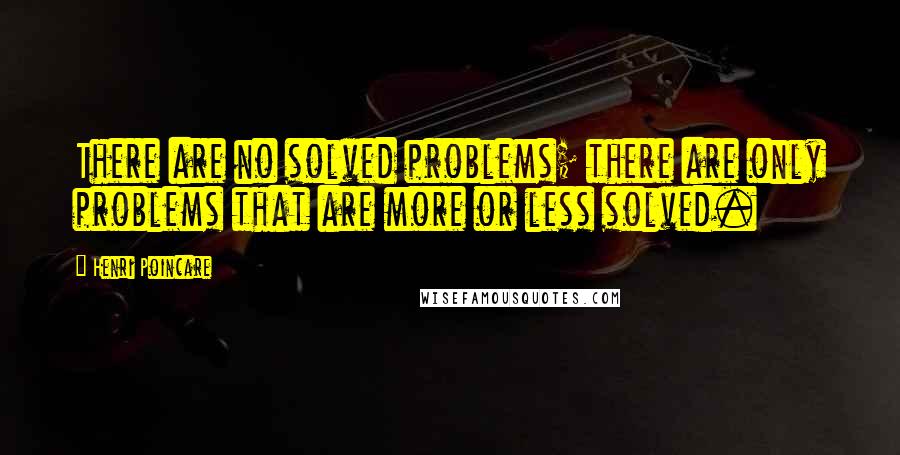 Henri Poincare Quotes: There are no solved problems; there are only problems that are more or less solved.