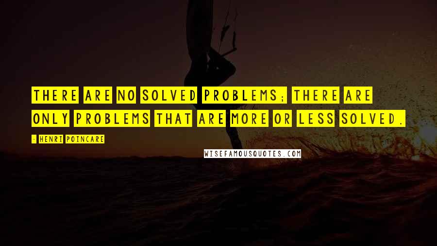 Henri Poincare Quotes: There are no solved problems; there are only problems that are more or less solved.