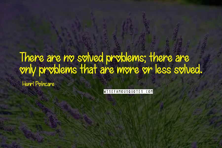 Henri Poincare Quotes: There are no solved problems; there are only problems that are more or less solved.