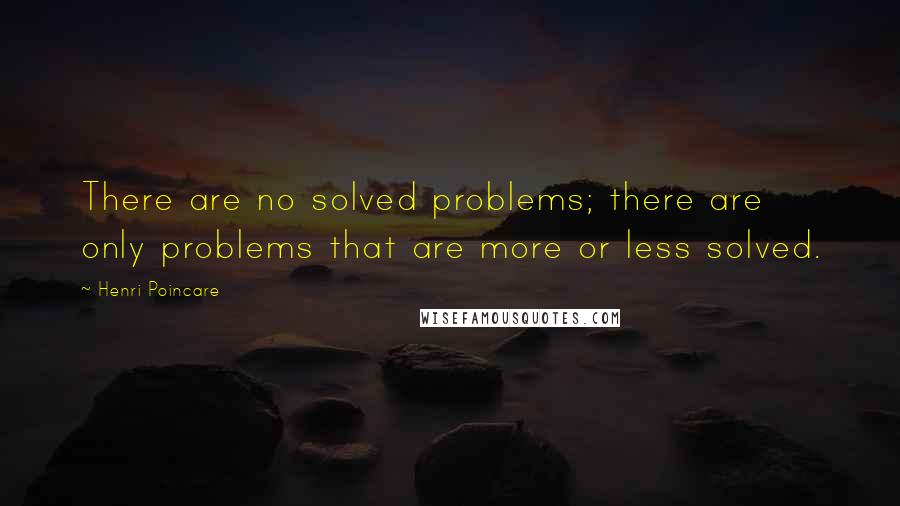 Henri Poincare Quotes: There are no solved problems; there are only problems that are more or less solved.