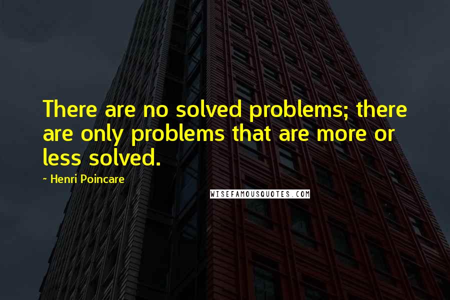 Henri Poincare Quotes: There are no solved problems; there are only problems that are more or less solved.