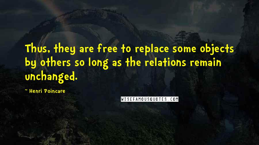 Henri Poincare Quotes: Thus, they are free to replace some objects by others so long as the relations remain unchanged.