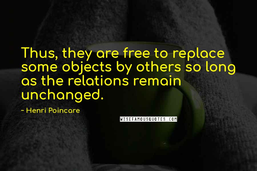 Henri Poincare Quotes: Thus, they are free to replace some objects by others so long as the relations remain unchanged.