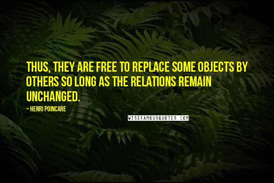 Henri Poincare Quotes: Thus, they are free to replace some objects by others so long as the relations remain unchanged.