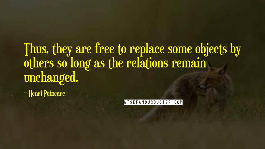 Henri Poincare Quotes: Thus, they are free to replace some objects by others so long as the relations remain unchanged.