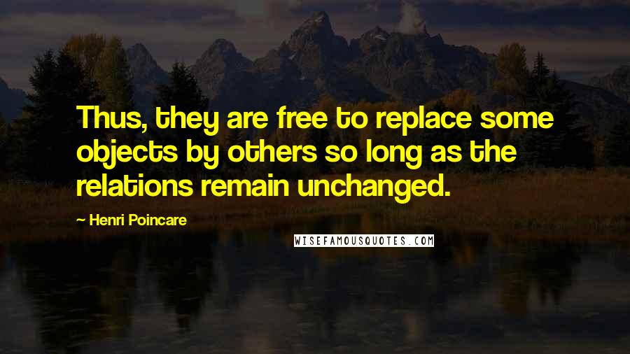 Henri Poincare Quotes: Thus, they are free to replace some objects by others so long as the relations remain unchanged.