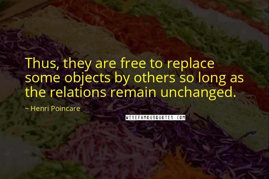 Henri Poincare Quotes: Thus, they are free to replace some objects by others so long as the relations remain unchanged.