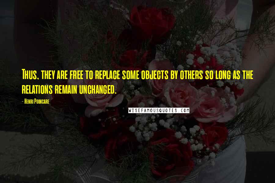 Henri Poincare Quotes: Thus, they are free to replace some objects by others so long as the relations remain unchanged.