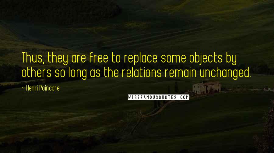 Henri Poincare Quotes: Thus, they are free to replace some objects by others so long as the relations remain unchanged.