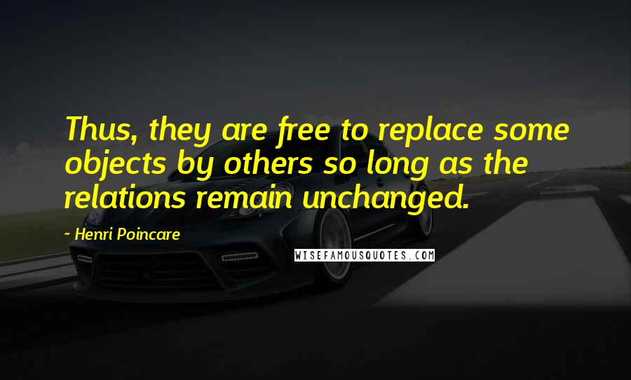 Henri Poincare Quotes: Thus, they are free to replace some objects by others so long as the relations remain unchanged.