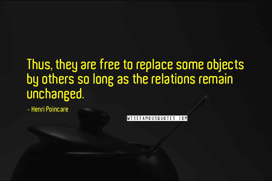 Henri Poincare Quotes: Thus, they are free to replace some objects by others so long as the relations remain unchanged.