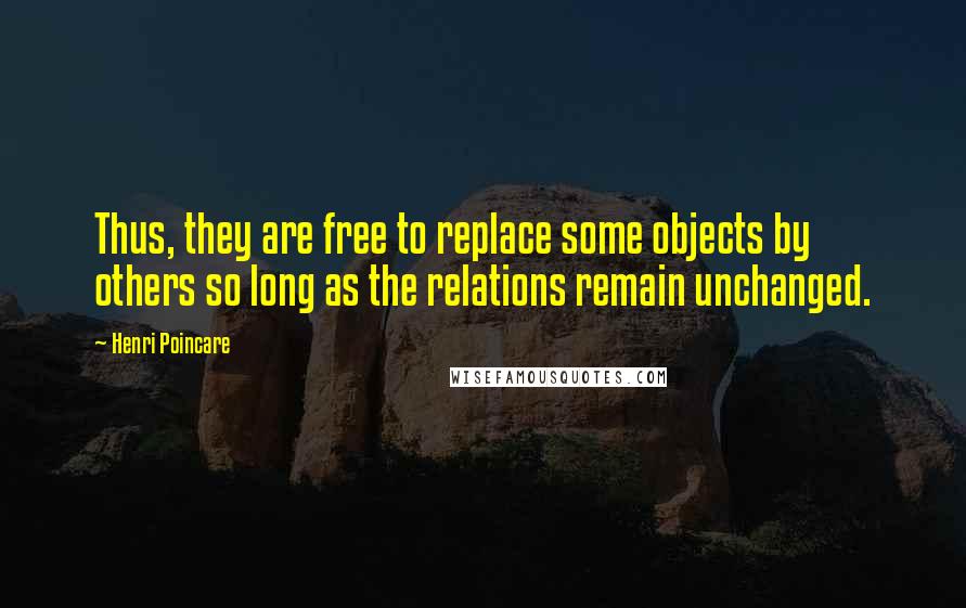 Henri Poincare Quotes: Thus, they are free to replace some objects by others so long as the relations remain unchanged.