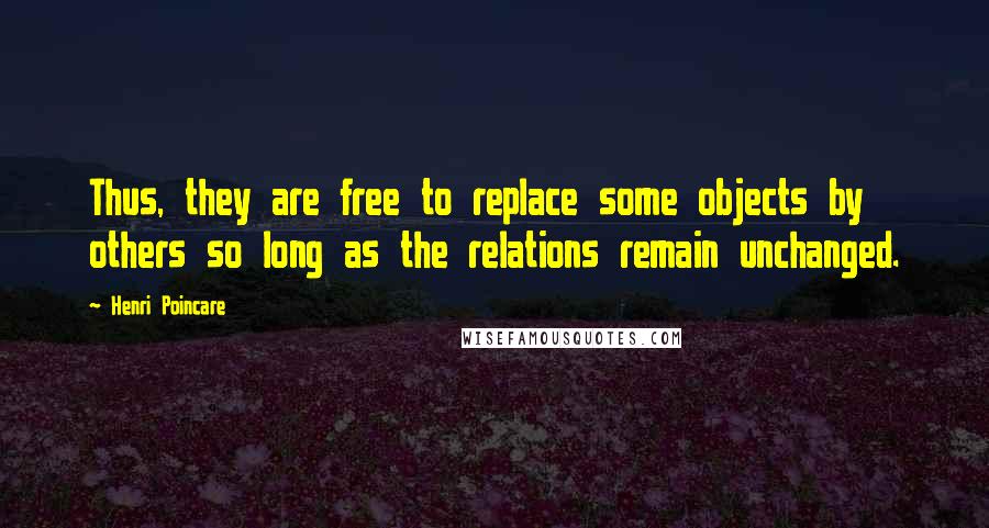 Henri Poincare Quotes: Thus, they are free to replace some objects by others so long as the relations remain unchanged.