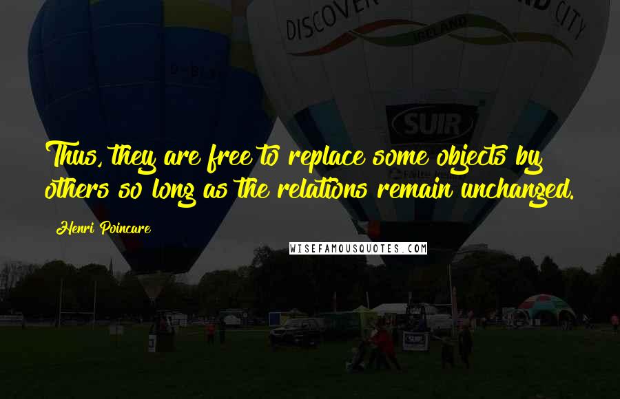 Henri Poincare Quotes: Thus, they are free to replace some objects by others so long as the relations remain unchanged.