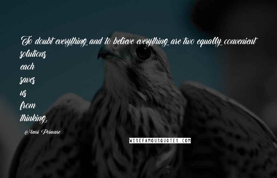 Henri Poincare Quotes: To doubt everything and to believe everything are two equally convenient solutions; each saves us from thinking.