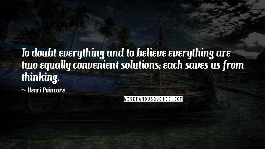 Henri Poincare Quotes: To doubt everything and to believe everything are two equally convenient solutions; each saves us from thinking.