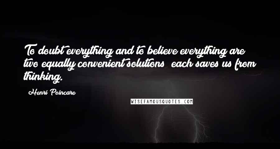 Henri Poincare Quotes: To doubt everything and to believe everything are two equally convenient solutions; each saves us from thinking.