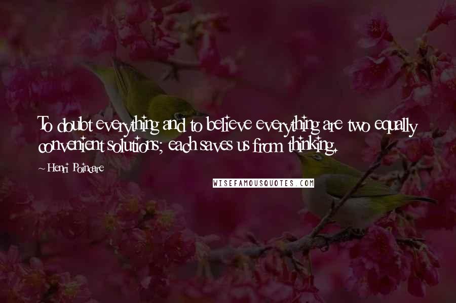 Henri Poincare Quotes: To doubt everything and to believe everything are two equally convenient solutions; each saves us from thinking.