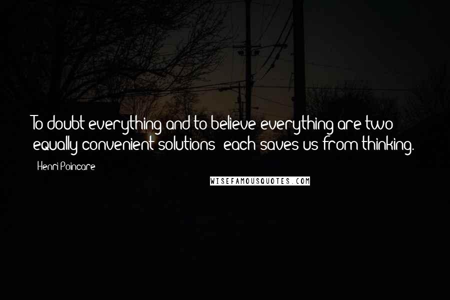 Henri Poincare Quotes: To doubt everything and to believe everything are two equally convenient solutions; each saves us from thinking.