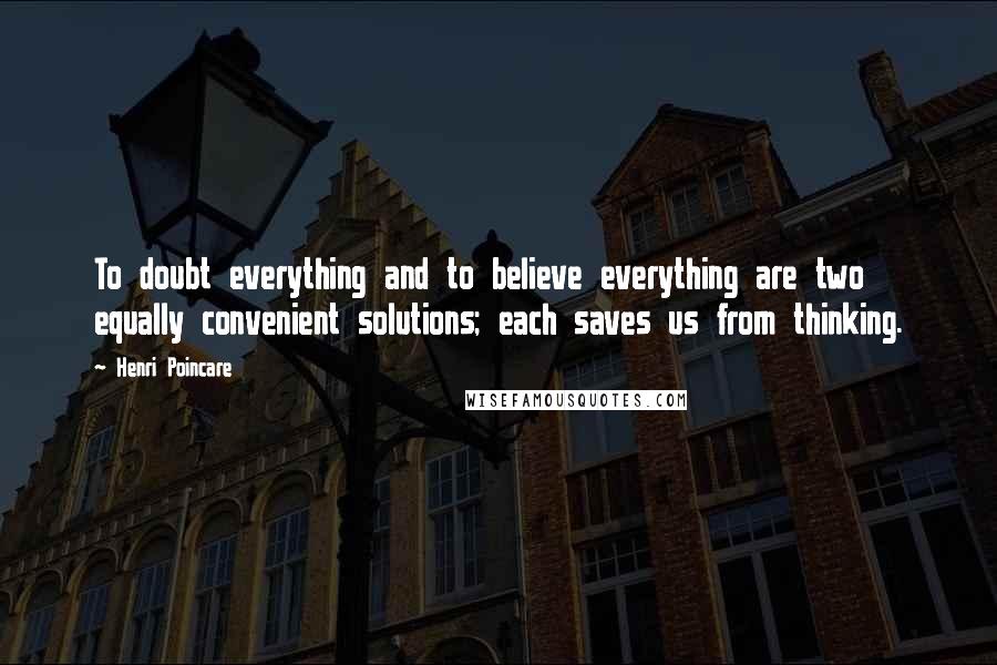 Henri Poincare Quotes: To doubt everything and to believe everything are two equally convenient solutions; each saves us from thinking.