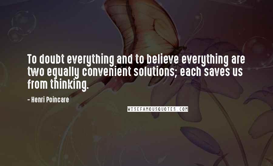 Henri Poincare Quotes: To doubt everything and to believe everything are two equally convenient solutions; each saves us from thinking.