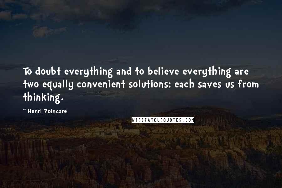 Henri Poincare Quotes: To doubt everything and to believe everything are two equally convenient solutions; each saves us from thinking.