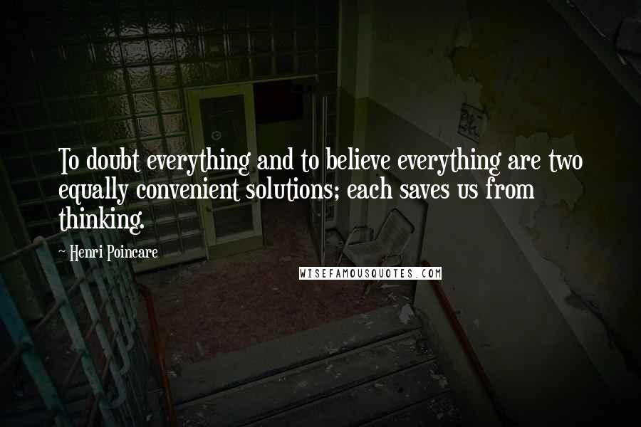 Henri Poincare Quotes: To doubt everything and to believe everything are two equally convenient solutions; each saves us from thinking.